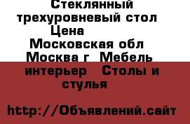 Стеклянный трехуровневый стол › Цена ­ 3 500 - Московская обл., Москва г. Мебель, интерьер » Столы и стулья   